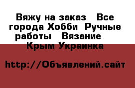 Вяжу на заказ - Все города Хобби. Ручные работы » Вязание   . Крым,Украинка